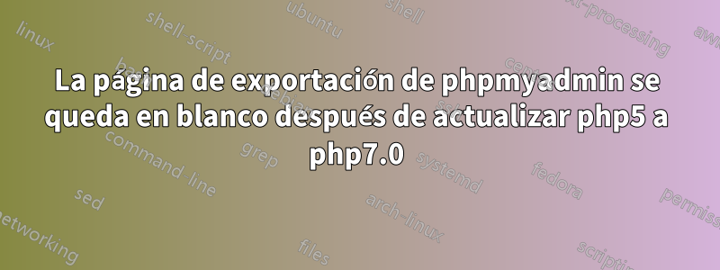 La página de exportación de phpmyadmin se queda en blanco después de actualizar php5 a php7.0