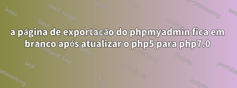 a página de exportação do phpmyadmin fica em branco após atualizar o php5 para php7.0