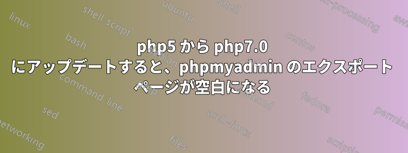 php5 から php7.0 にアップデートすると、phpmyadmin のエクスポート ページが空白になる