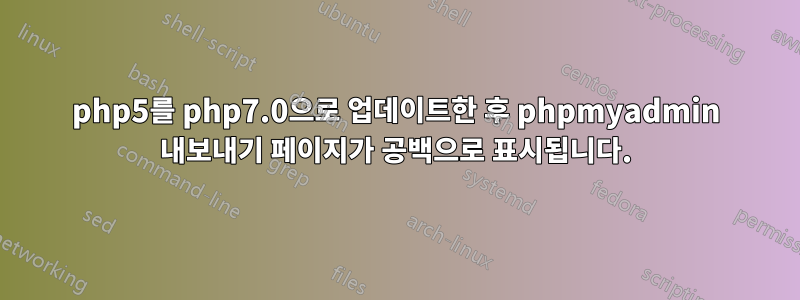 php5를 php7.0으로 업데이트한 후 phpmyadmin 내보내기 페이지가 공백으로 표시됩니다.