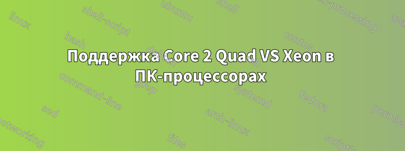 Поддержка Core 2 Quad VS Xeon в ПК-процессорах