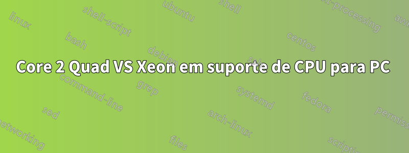 Core 2 Quad VS Xeon em suporte de CPU para PC