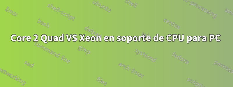 Core 2 Quad VS Xeon en soporte de CPU para PC