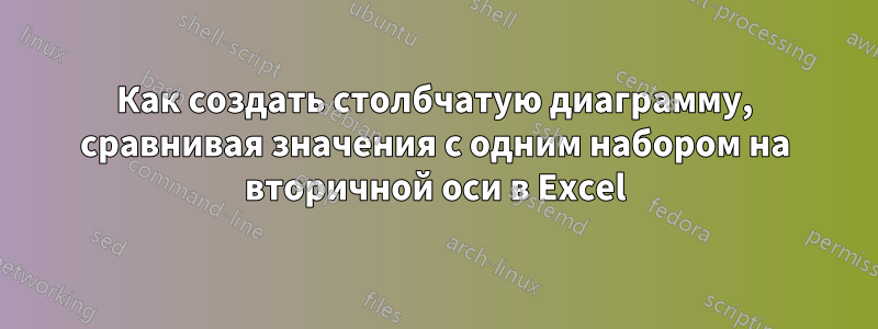 Как создать столбчатую диаграмму, сравнивая значения с одним набором на вторичной оси в Excel