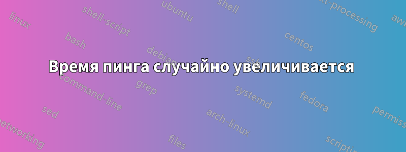 Время пинга случайно увеличивается