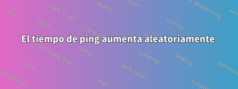 El tiempo de ping aumenta aleatoriamente