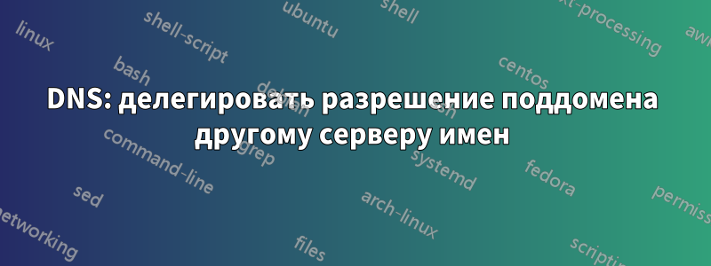 DNS: делегировать разрешение поддомена другому серверу имен