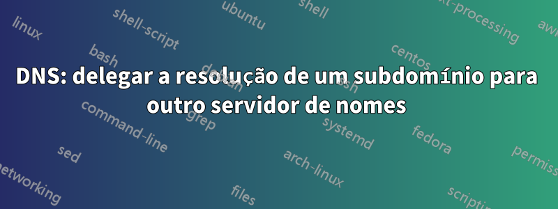 DNS: delegar a resolução de um subdomínio para outro servidor de nomes