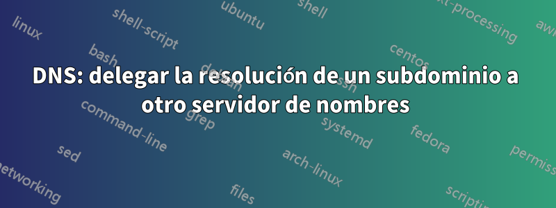 DNS: delegar la resolución de un subdominio a otro servidor de nombres