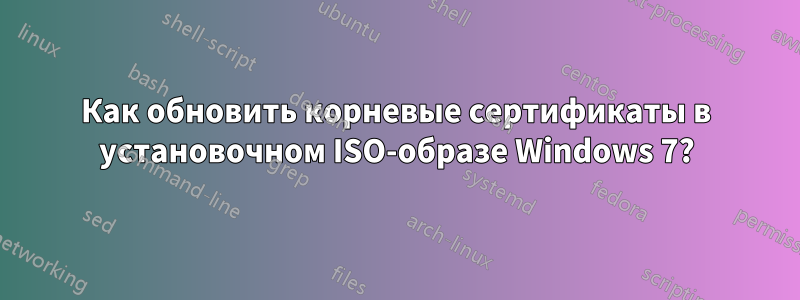 Как обновить корневые сертификаты в установочном ISO-образе Windows 7?