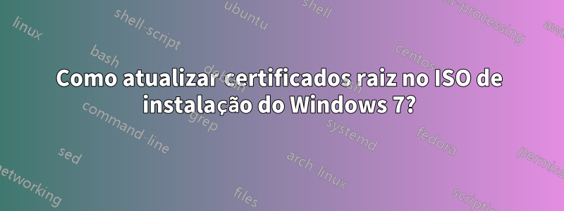 Como atualizar certificados raiz no ISO de instalação do Windows 7?