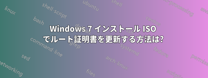 Windows 7 インストール ISO でルート証明書を更新する方法は?