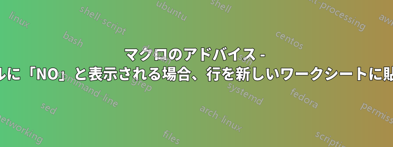 マクロのアドバイス - 特定のセルに「NO」と表示される場合、行を新しいワークシートに貼り付ける