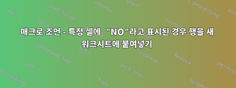 매크로 조언 - 특정 셀에 "NO"라고 표시된 경우 행을 새 워크시트에 붙여넣기