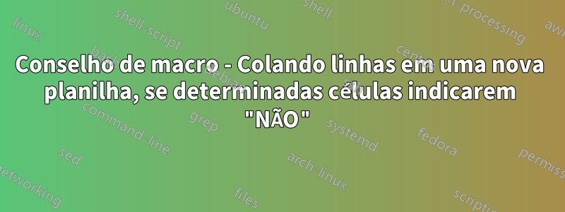 Conselho de macro - Colando linhas em uma nova planilha, se determinadas células indicarem "NÃO"