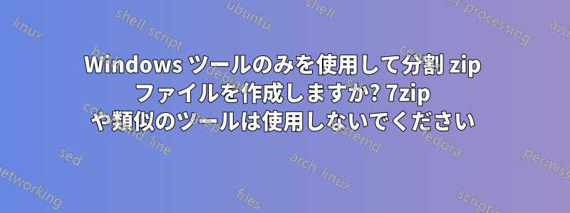 Windows ツールのみを使用して分割 zip ファイルを作成しますか? 7zip や類似のツールは使用しないでください