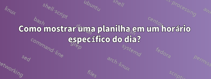 Como mostrar uma planilha em um horário específico do dia?