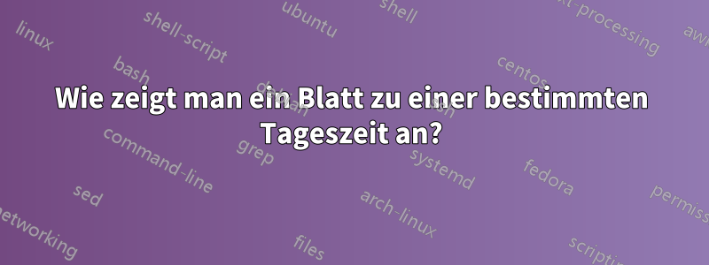 Wie zeigt man ein Blatt zu einer bestimmten Tageszeit an?