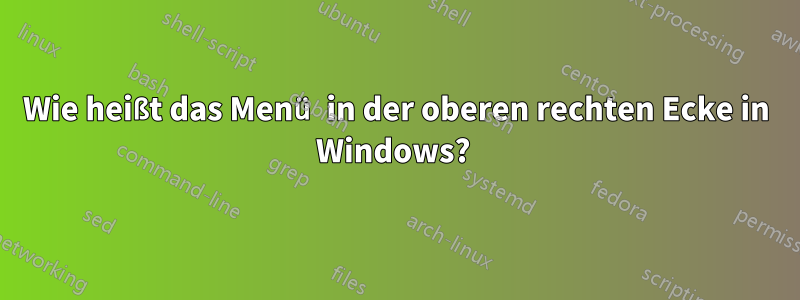 Wie heißt das Menü in der oberen rechten Ecke in Windows? 