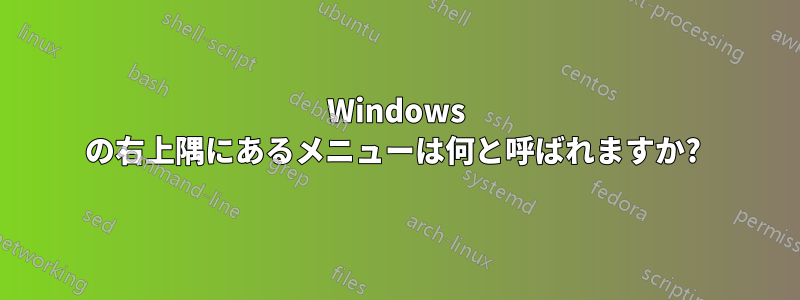 Windows の右上隅にあるメニューは何と呼ばれますか? 