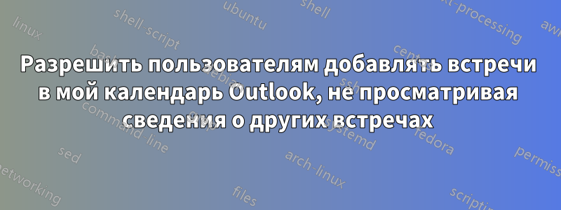 Разрешить пользователям добавлять встречи в мой календарь Outlook, не просматривая сведения о других встречах