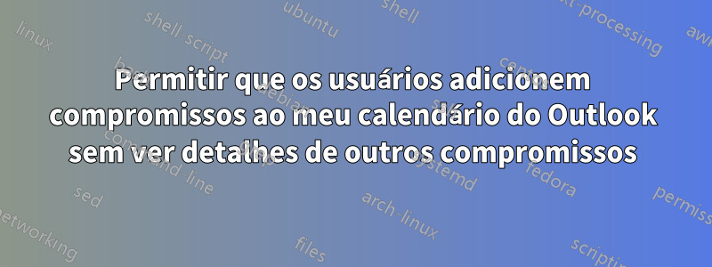 Permitir que os usuários adicionem compromissos ao meu calendário do Outlook sem ver detalhes de outros compromissos