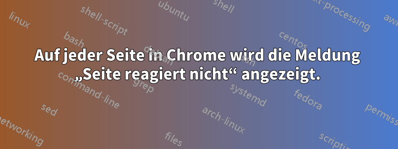 Auf jeder Seite in Chrome wird die Meldung „Seite reagiert nicht“ angezeigt.