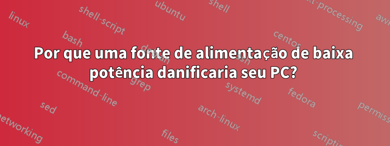 Por que uma fonte de alimentação de baixa potência danificaria seu PC?