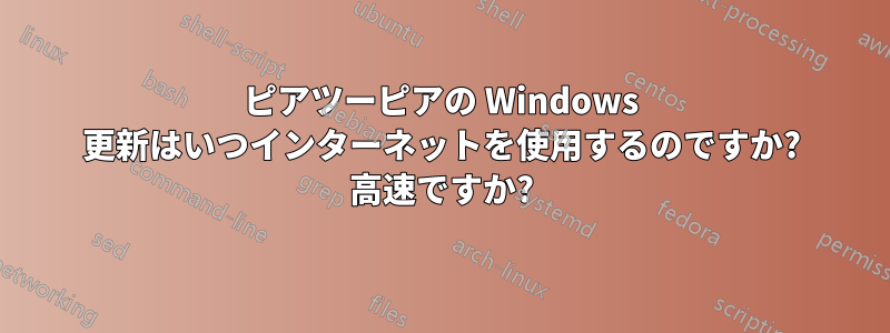 ピアツーピアの Windows 更新はいつインターネットを使用するのですか? 高速ですか?