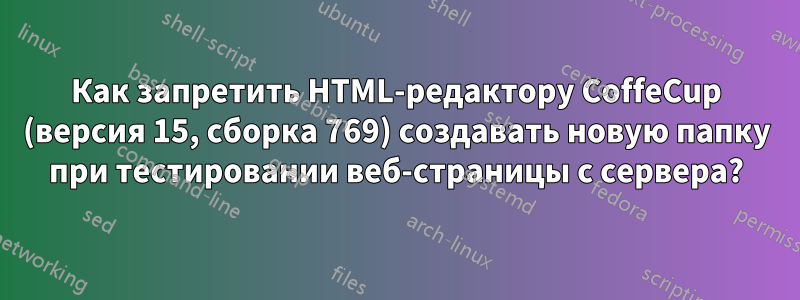 Как запретить HTML-редактору CoffeCup (версия 15, сборка 769) создавать новую папку при тестировании веб-страницы с сервера?