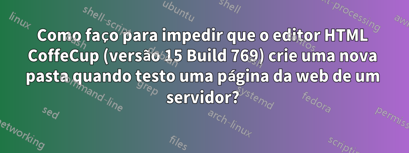 Como faço para impedir que o editor HTML CoffeCup (versão 15 Build 769) crie uma nova pasta quando testo uma página da web de um servidor?