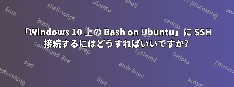 「Windows 10 上の Bash on Ubuntu」に SSH 接続するにはどうすればいいですか?