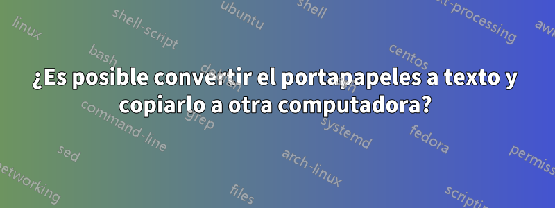 ¿Es posible convertir el portapapeles a texto y copiarlo a otra computadora?