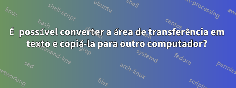 É possível converter a área de transferência em texto e copiá-la para outro computador?