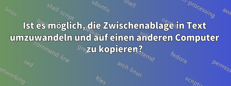 Ist es möglich, die Zwischenablage in Text umzuwandeln und auf einen anderen Computer zu kopieren?