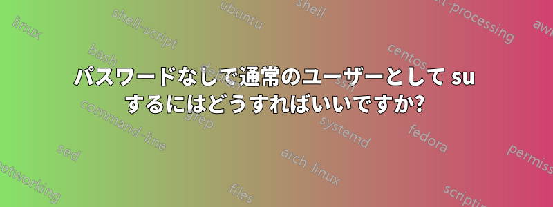 パスワードなしで通常のユーザーとして su するにはどうすればいいですか?