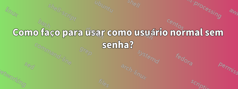 Como faço para usar como usuário normal sem senha?