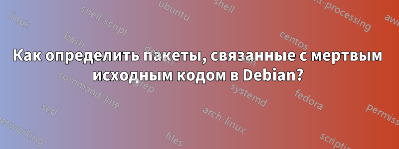 Как определить пакеты, связанные с мертвым исходным кодом в Debian?