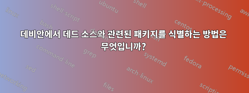 데비안에서 데드 소스와 관련된 패키지를 식별하는 방법은 무엇입니까?