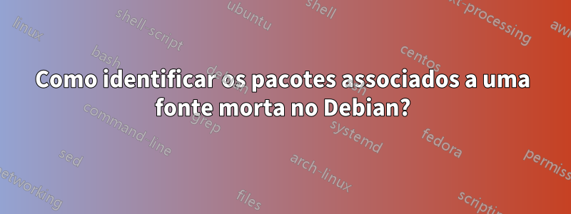 Como identificar os pacotes associados a uma fonte morta no Debian?