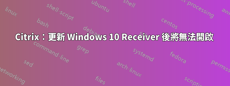 Citrix：更新 Windows 10 Receiver 後將無法開啟