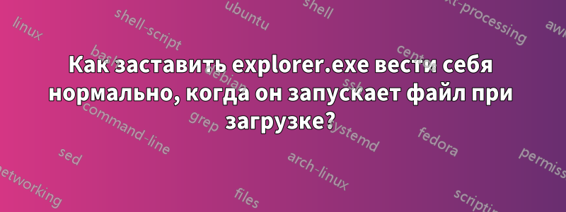 Как заставить explorer.exe вести себя нормально, когда он запускает файл при загрузке?