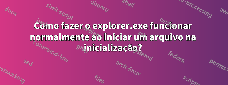 Como fazer o explorer.exe funcionar normalmente ao iniciar um arquivo na inicialização?