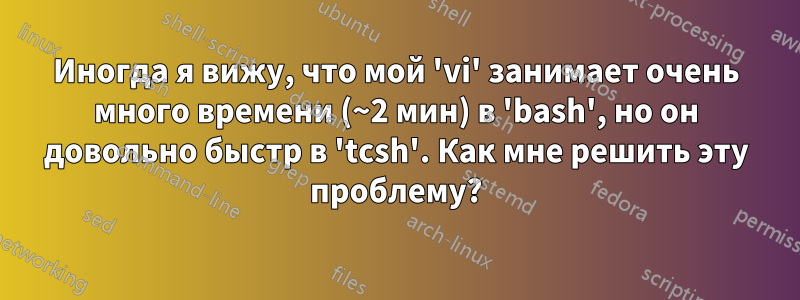 Иногда я вижу, что мой 'vi' занимает очень много времени (~2 мин) в 'bash', но он довольно быстр в 'tcsh'. Как мне решить эту проблему?