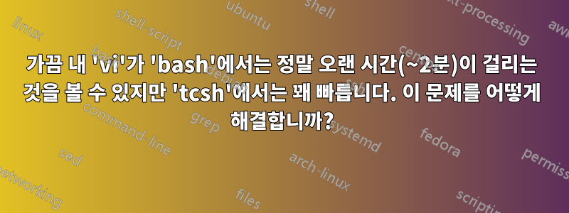 가끔 내 'vi'가 'bash'에서는 정말 오랜 시간(~2분)이 걸리는 것을 볼 수 있지만 'tcsh'에서는 꽤 빠릅니다. 이 문제를 어떻게 해결합니까?