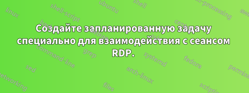 Создайте запланированную задачу специально для взаимодействия с сеансом RDP.