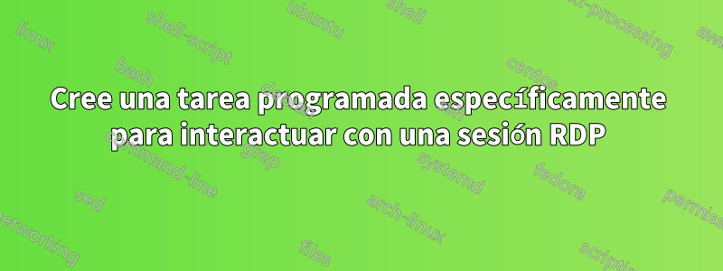 Cree una tarea programada específicamente para interactuar con una sesión RDP