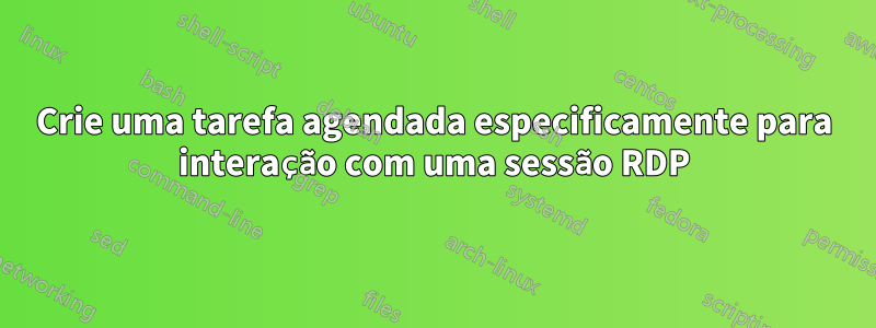 Crie uma tarefa agendada especificamente para interação com uma sessão RDP