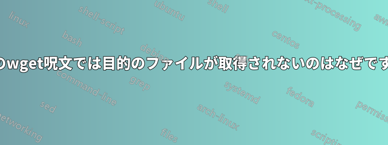 このwget呪文では目的のファイルが取得されないのはなぜですか