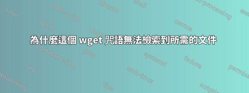 為什麼這個 wget 咒語無法檢索到所需的文件